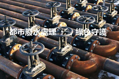“都市廢水處理，綠色守護(hù)新篇章”